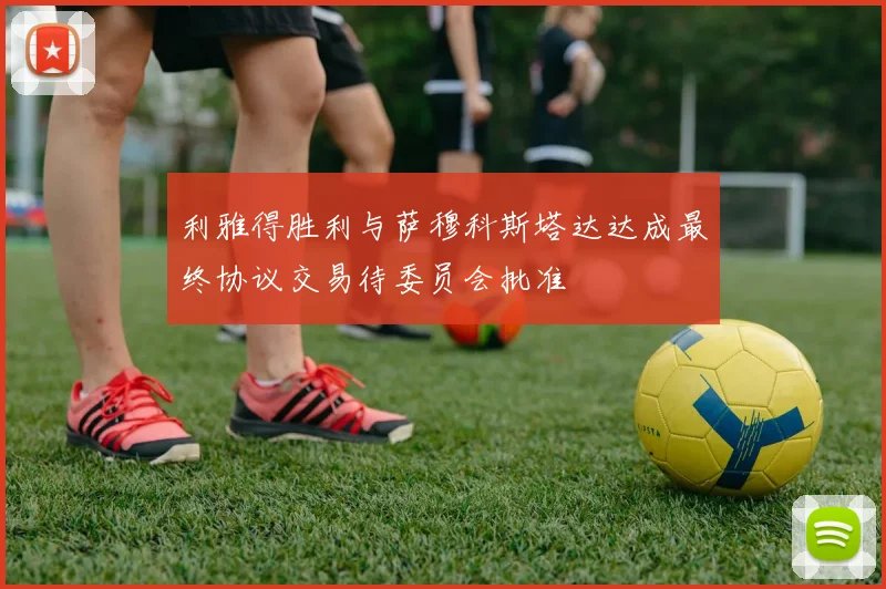 利雅得胜利与萨穆科斯塔达达成最终协议交易待委员会批准